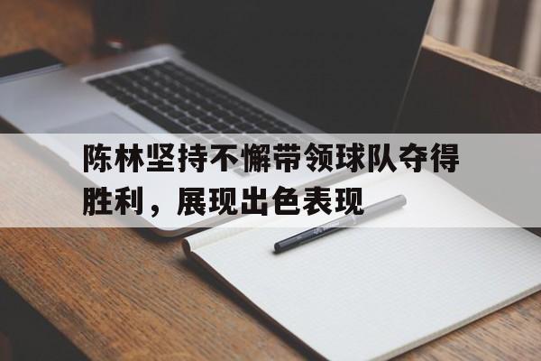 开云官方app入口-陈林坚持不懈带领球队夺得胜利，展现出色表现